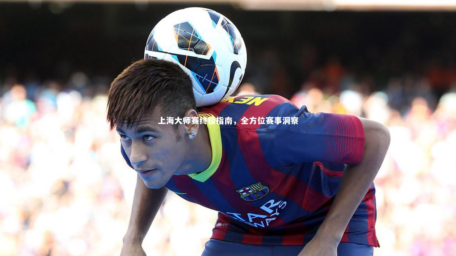 竞技宝官方网站-上海大师赛终极指南，全方位赛事洞察